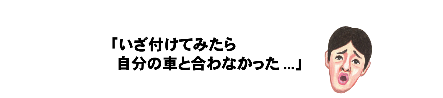 「いざ付けてみたら自分の車と合わなかった…」
