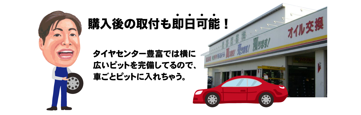 購入後の取り付けも即日可能！タイヤセンター豊富では横に 広いピットを完備してるので、 車ごとピットに入れちゃう。